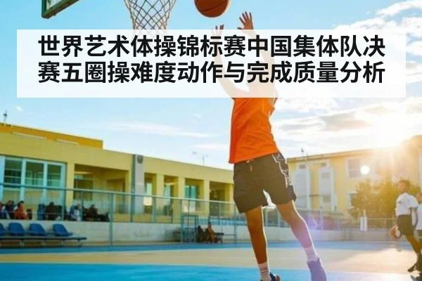 世界艺术体操锦标赛中国集体队决赛五圈操难度动作与完成质量分析