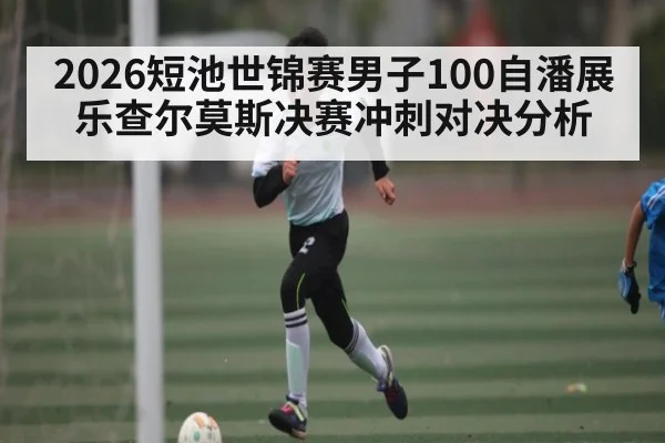 2026短池世锦赛男子100自潘展乐查尔莫斯决赛冲刺对决分析