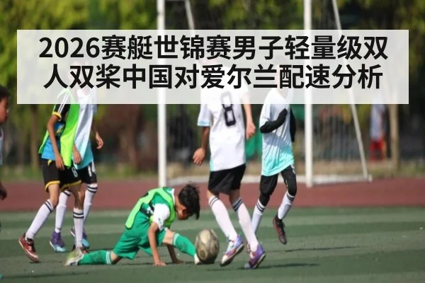 2026赛艇世锦赛男子轻量级双人双桨中国对爱尔兰配速分析