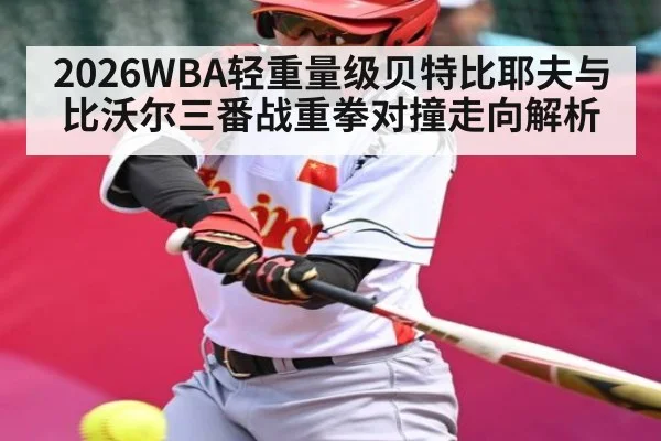 2026WBA轻重量级贝特比耶夫与比沃尔三番战重拳对撞走向解析